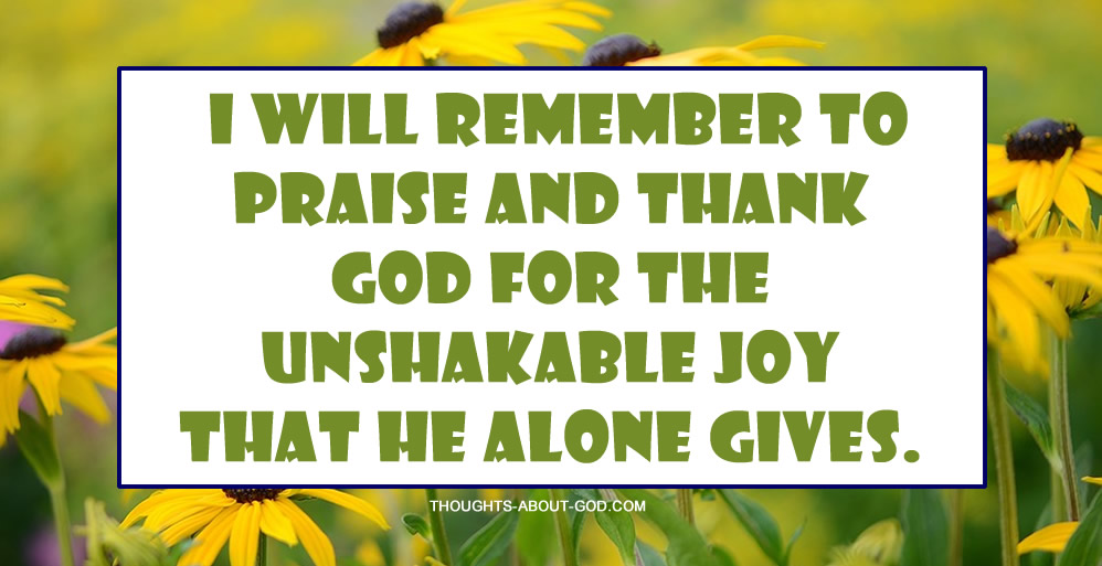 I will remember to praise and thank God for the unshakable joy that he alone gives