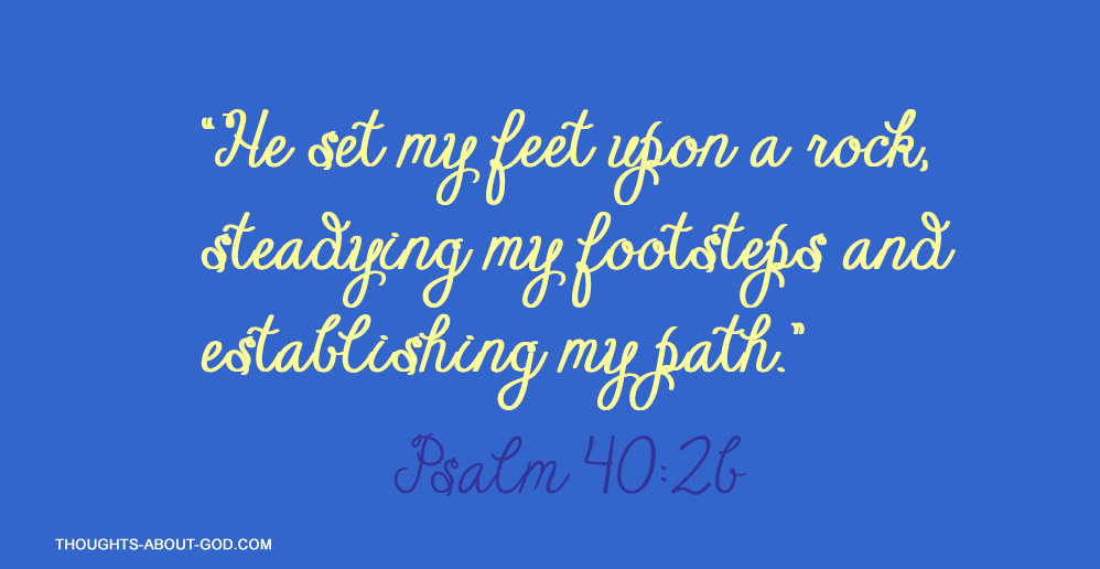 Psalm 40:26 “He set my feet upon a rock, steadying my footsteps and establishing my path.”