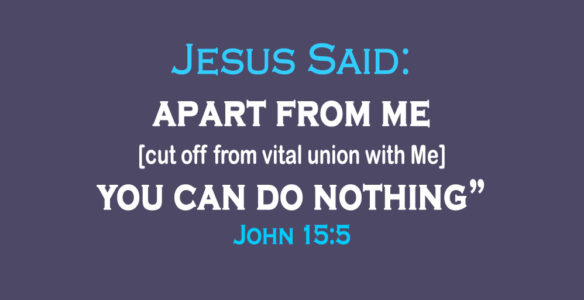 Jesus Said: apart from me [cut off from vital union with Me] you can do nothing” John 15:5