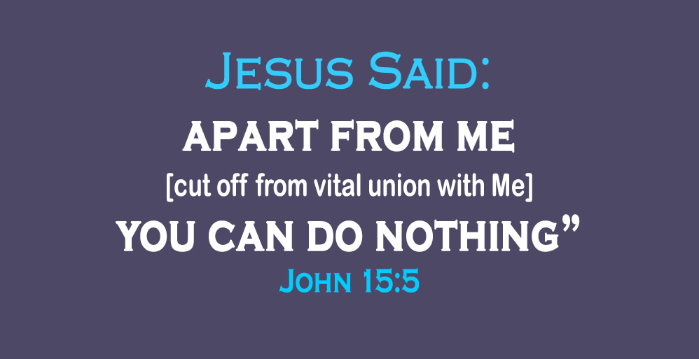 Jesus Said: apart from me [cut off from vital union with Me] you can do nothing” John 15:5